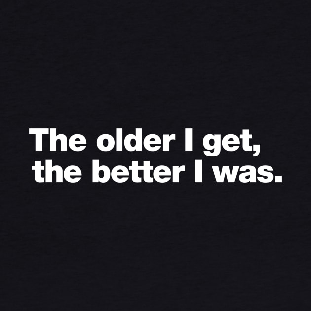 The older I get, the better I was. by Chestify